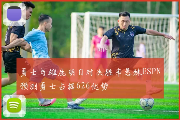 勇士与雄鹿明日对决胜率悬殊ESPN预测勇士占据626优势