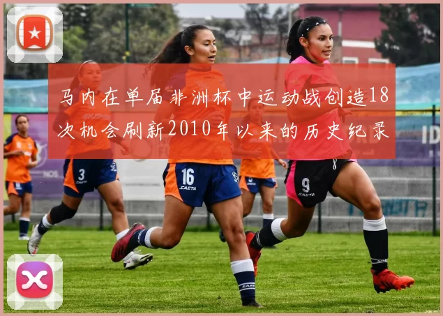 马内在单届非洲杯中运动战创造18次机会刷新2010年以来的历史纪录