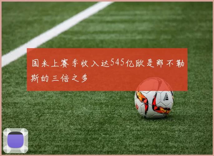 国米上赛季收入达545亿欧是那不勒斯的三倍之多