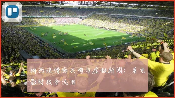 梅西谈情感共鸣与虚假新闻：看电影时我会流泪