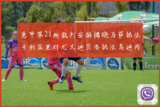 意甲第21轮裁判安排揭晓马萨执法卡利亚里对尤文迪贝洛执法乌迪内斯对国米