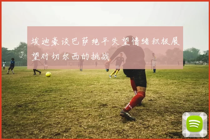 埃迪豪谈巴萨绝平失望情绪积极展望对切尔西的挑战