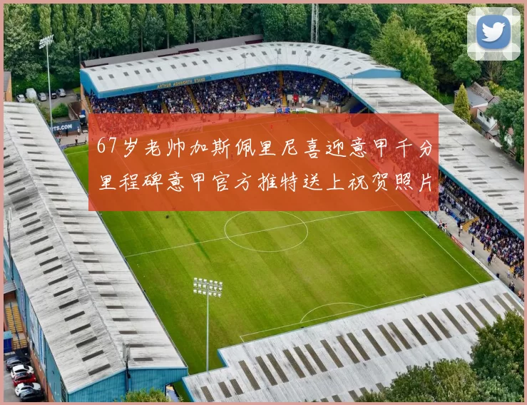 67岁老帅加斯佩里尼喜迎意甲千分里程碑意甲官方推特送上祝贺照片