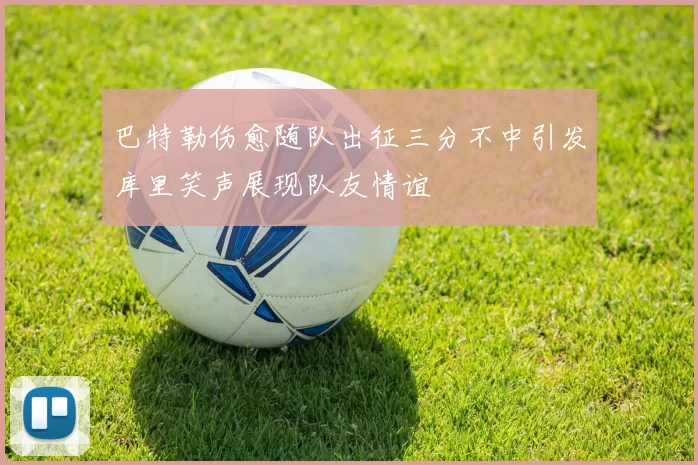 巴特勒伤愈随队出征三分不中引发库里笑声展现队友情谊