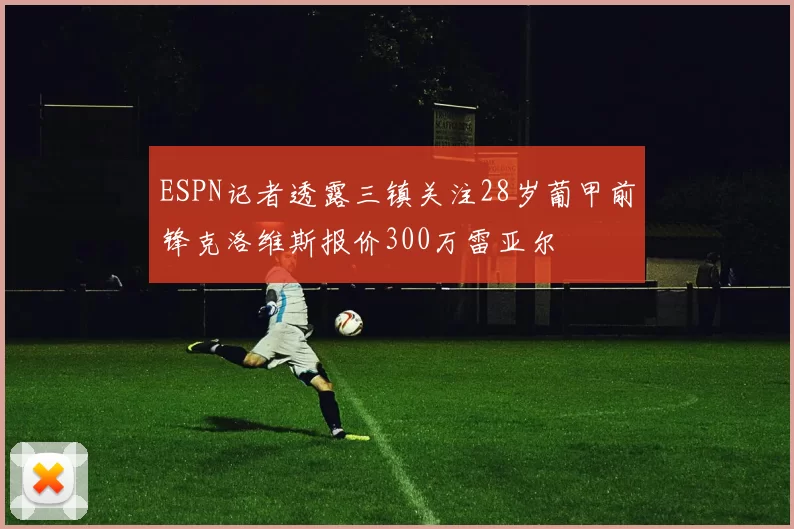 ESPN记者透露三镇关注28岁葡甲前锋克洛维斯报价300万雷亚尔