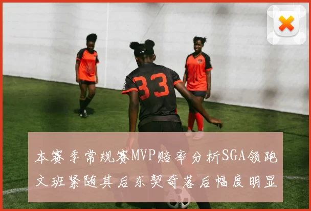 本赛季常规赛MVP赔率分析SGA领跑文班紧随其后东契奇落后幅度明显