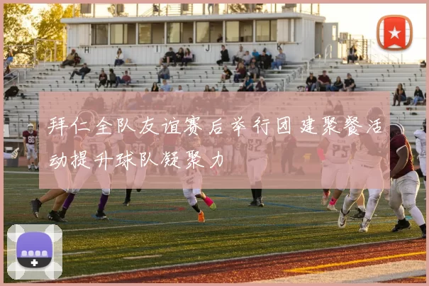 拜仁全队友谊赛后举行团建聚餐活动提升球队凝聚力