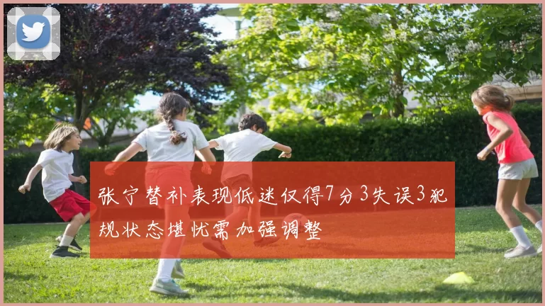 张宁替补表现低迷仅得7分3失误3犯规状态堪忧需加强调整