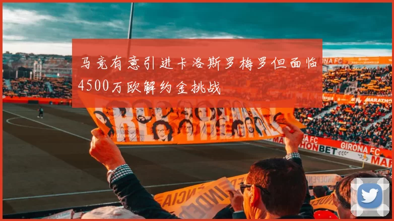 马竞有意引进卡洛斯罗梅罗但面临4500万欧解约金挑战