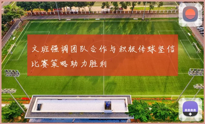 文班强调团队合作与积极传球坚信比赛策略助力胜利