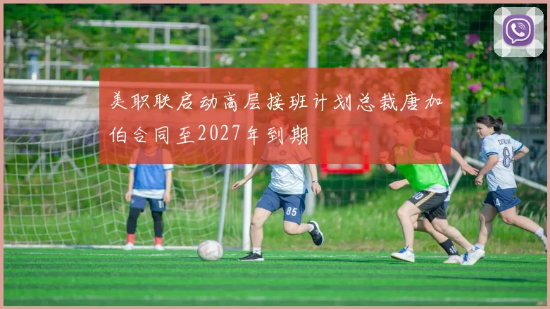美职联启动高层接班计划总裁唐加伯合同至2027年到期