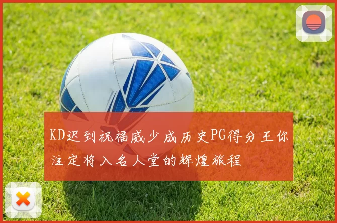 KD迟到祝福威少成历史PG得分王你注定将入名人堂的辉煌旅程