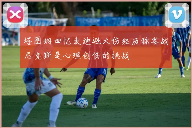 塔图姆回忆麦迪逊大伤经历称客战尼克斯是心理创伤的挑战