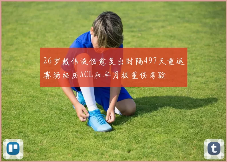 26岁戴伟浚伤愈复出时隔497天重返赛场经历ACL和半月板重伤考验