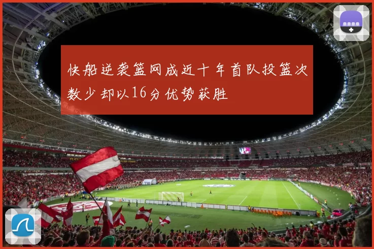 快船逆袭篮网成近十年首队投篮次数少却以16分优势获胜