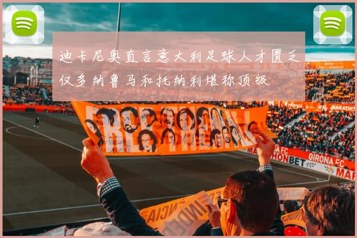 迪卡尼奥直言意大利足球人才匮乏仅多纳鲁马和托纳利堪称顶级